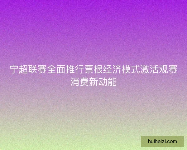 宁超联赛全面推行票根经济模式激活观赛消费新动能 宁超联赛全面推行票根经济模式激活观赛消费新动能