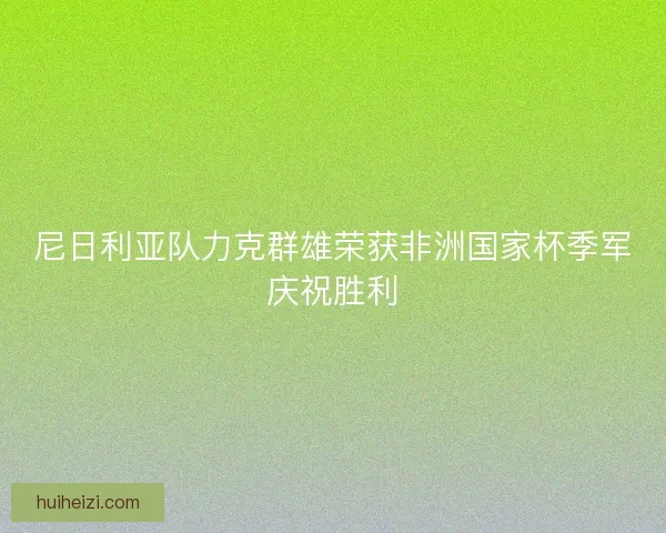 尼日利亚队力克群雄荣获非洲国家杯季军庆祝胜利