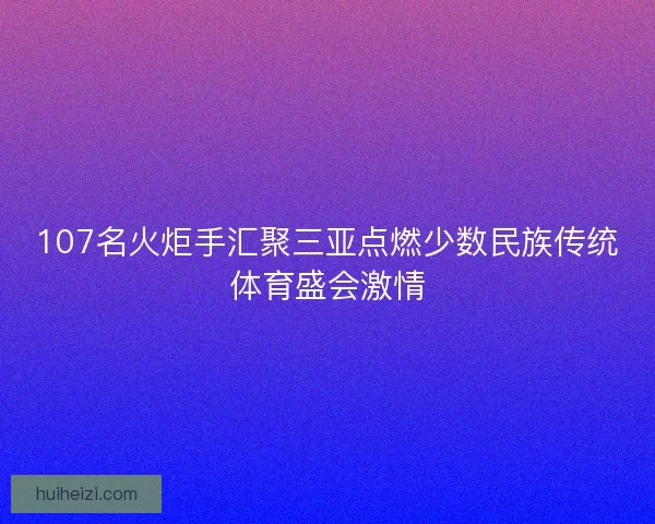 107名火炬手汇聚三亚点燃少数民族传统体育盛会激情
