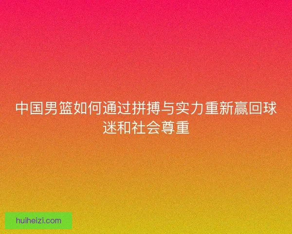 中国男篮如何通过拼搏与实力重新赢回球迷和社会尊重