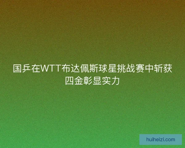 国乒在WTT布达佩斯球星挑战赛中斩获四金彰显实力