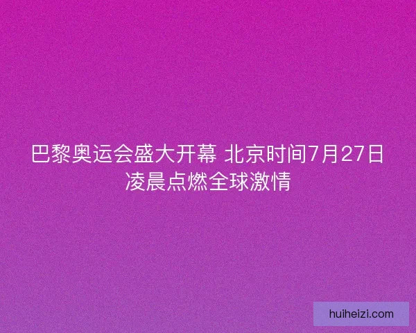 巴黎奥运会盛大开幕 北京时间7月27日凌晨点燃全球激情