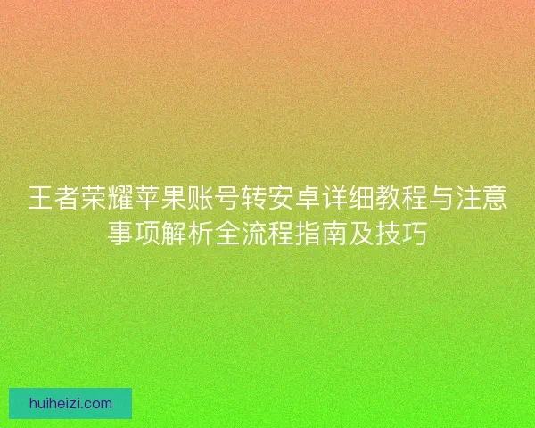 王者荣耀苹果账号转安卓详细教程与注意事项解析全流程指南及技巧