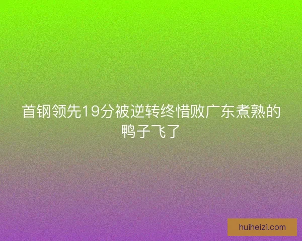 首钢领先19分被逆转终惜败广东煮熟的鸭子飞了